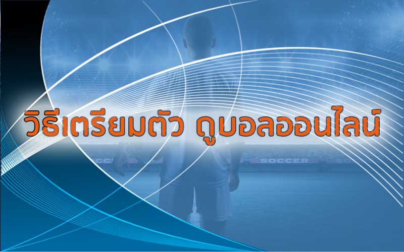 วิธีเตรียมตัว ดูบอลออนไลน์ สำหรับแฟนบอลสาย ดูบอลสด